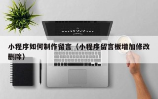 曹县小程序如何制作留言（小程序留言板增加修改删除）