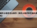曹县国外小程序怎么制作（海外小程序能在国内用吗）
