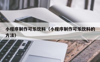 曹县小程序制作可乐饮料（小程序制作可乐饮料的方法）