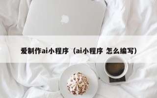 曹县爱制作ai小程序（ai小程序 怎么编写）